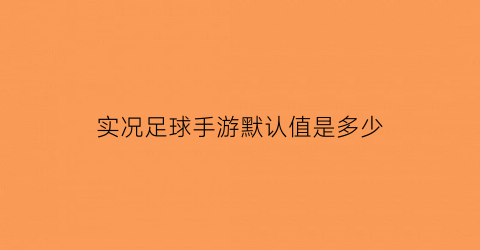 实况足球手游默认值是多少