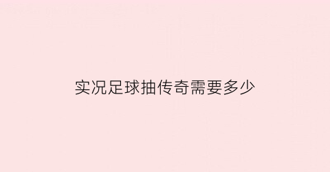 实况足球抽传奇需要多少(实况足球抽传奇需要多少钱)