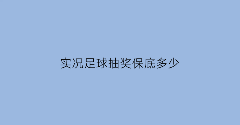 实况足球抽奖保底多少(实况足球抽奖保底多少次)