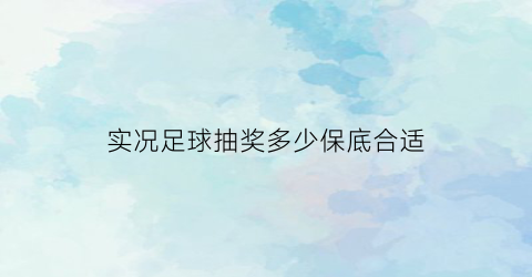 实况足球抽奖多少保底合适(实况足球抽卡保底)