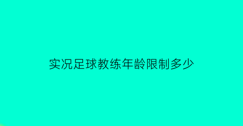 实况足球教练年龄限制多少(实况足球2022教练)