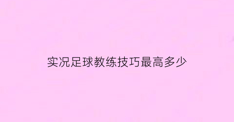 实况足球教练技巧最高多少