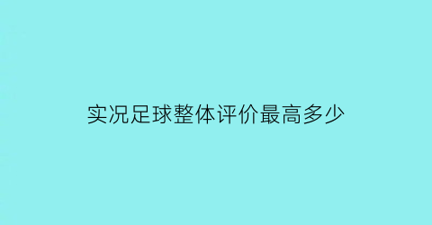 实况足球整体评价最高多少(实况足球整体评价的排序)