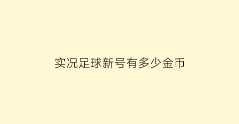 实况足球新号有多少金币(实况足球2021版本买完了重新买还能得金币吗)