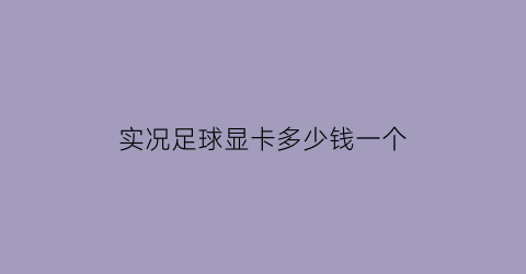 实况足球显卡多少钱一个(实况足球2021集成显卡)