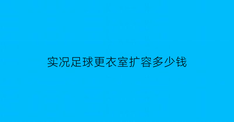 实况足球更衣室扩容多少钱(实况足球更衣室球员是什么意思)