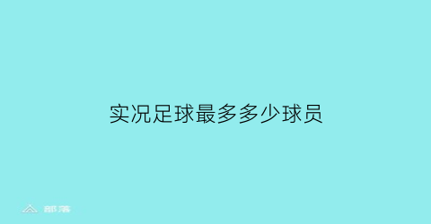 实况足球最多多少球员(实况足球最多可以有多少球员)