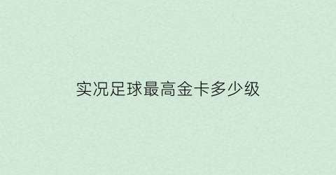 实况足球最高金卡多少级(实况足球2021金卡最高分)