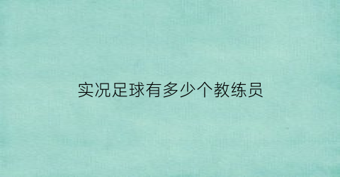 实况足球有多少个教练员(实况足球有多少个教练员啊)