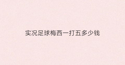 实况足球梅西一打五多少钱(实况足球梅西可以打中锋吗)