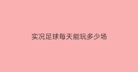 实况足球每天能玩多少场(实况足球每天几点刷新)