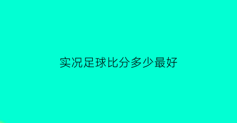 实况足球比分多少最好(实况足球比分多少最好打)