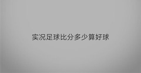 实况足球比分多少算好球(实况足球最大比分)