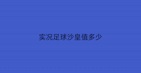 实况足球沙皇值多少(实况足球2021有皇马吗)