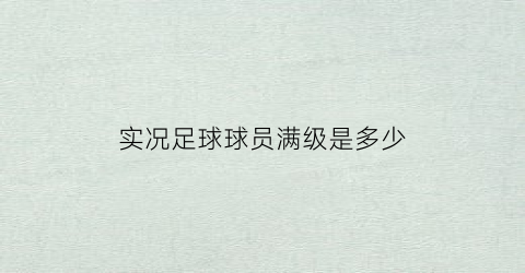 实况足球球员满级是多少(实况足球球员等级上限)