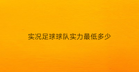 实况足球球队实力最低多少