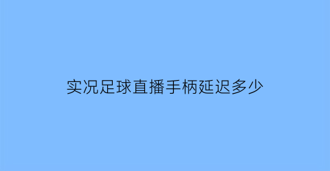 实况足球直播手柄延迟多少(实况足球端游手柄操作)