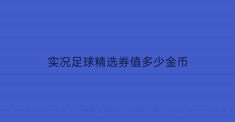 实况足球精选券值多少金币(实况足球精选券值多少金币一块)