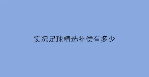 实况足球精选补偿有多少(实况足球手游精选补偿)