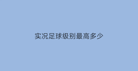 实况足球级别最高多少(实况足球等级划分)