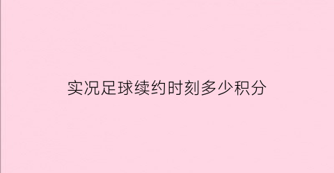 实况足球续约时刻多少积分(实况足球球员续约价格)