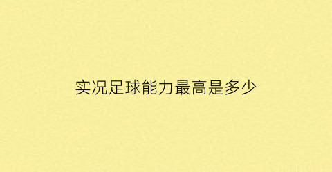 实况足球能力最高是多少(实况足球能力最高是多少级)