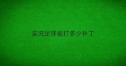 实况足球能打多少补丁(实况足球补丁有危险吗)