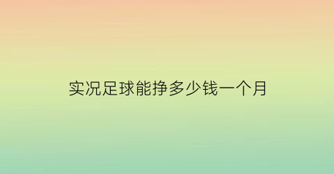 实况足球能挣多少钱一个月(实况足球2021赚gp)