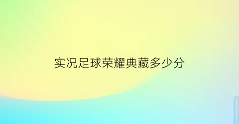 实况足球荣耀典藏多少分(实况足球荣耀兑换是什么)