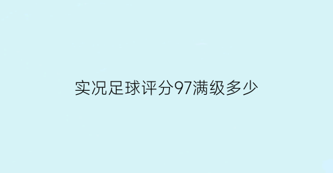 实况足球评分97满级多少(实况足球最高多少分)