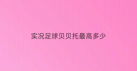 实况足球贝贝托最高多少(实况贝贝托什么水平)