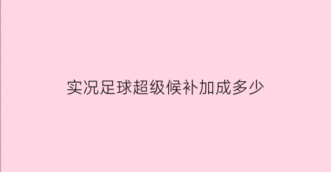 实况足球超级候补加成多少(实况足球超级替补啥时候上)