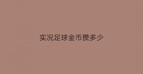 实况足球金币攒多少(实况足球金币怎么用划算)