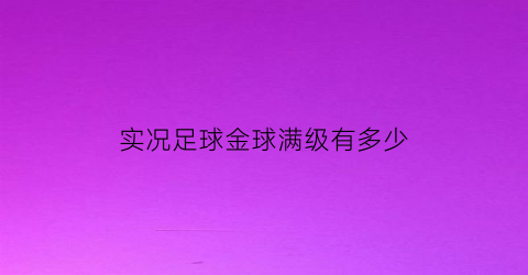 实况足球金球满级有多少(实况足球金球满级多少级)