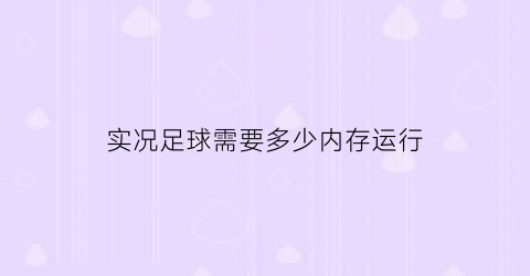 实况足球需要多少内存运行(实况足球需要多少内存运行才能玩)