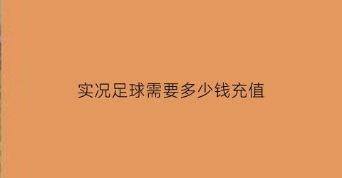 实况足球需要多少钱充值(实况足球一般氪金多少)