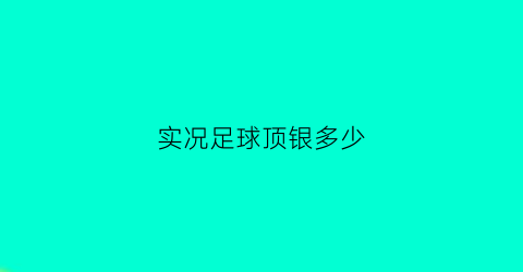 实况足球顶银多少(实况足球2021升银)