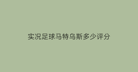 实况足球马特乌斯多少评分(实况足球2021马特乌斯值得突满吗)