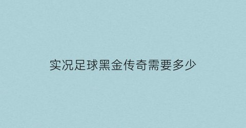 实况足球黑金传奇需要多少(实况手游黑金传奇段位)