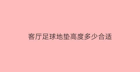 客厅足球地垫高度多少合适(客厅地垫买多大合适)