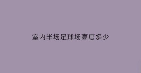 室内半场足球场高度多少(标准足球场半场是多少平方米)