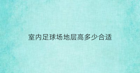 室内足球场地层高多少合适(室内足球场地标准尺寸)