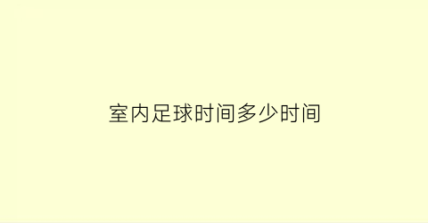 室内足球时间多少时间(室内足球比赛时间是多少)