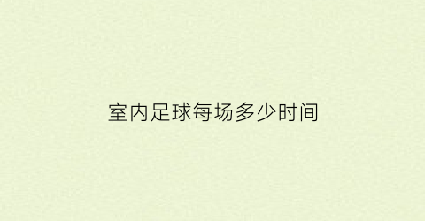 室内足球每场多少时间(室内足球一般多少时间能结束)