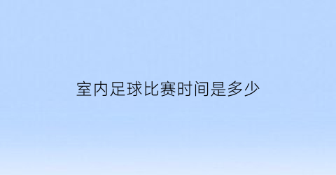 室内足球比赛时间是多少(室内足球赛比赛规则)