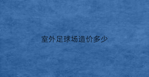 室外足球场造价多少(室外足球场造价多少钱一个)