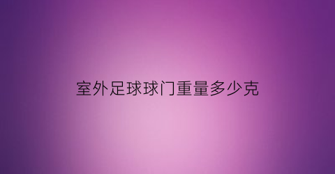 室外足球球门重量多少克(足球球门多长多宽)