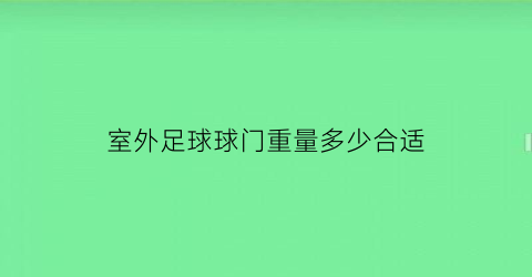 室外足球球门重量多少合适(标准足球门的长宽高各是多少球门尺寸)