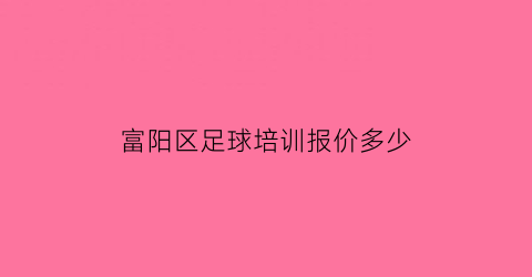 富阳区足球培训报价多少(富阳足球场)