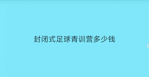 封闭式足球青训营多少钱(2021寒假封闭式足球训练营)